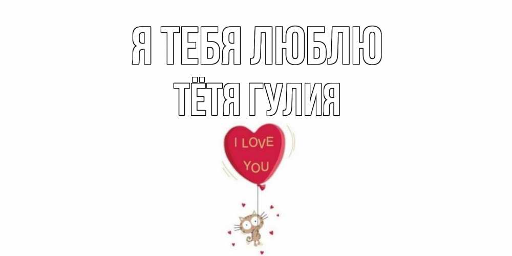 Открытка на каждый день с именем, Тётя-Гулия Я тебя люблю кот, сердце Прикольная открытка с пожеланием онлайн скачать бесплатно 