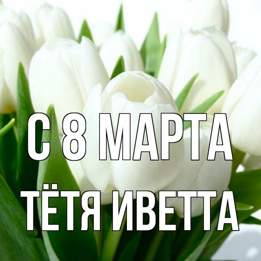 Открытка на каждый день с именем, Тётя-Иветта С 8 МАРТА цветы Прикольная открытка с пожеланием онлайн скачать бесплатно 