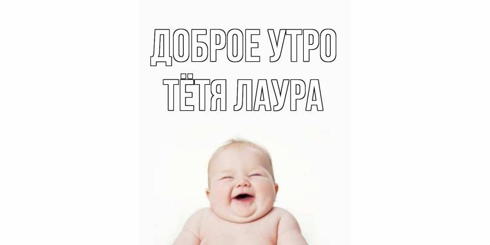 Открытка на каждый день с именем, Тётя-Лаура Доброе утро малыш с улыбкой Прикольная открытка с пожеланием онлайн скачать бесплатно 