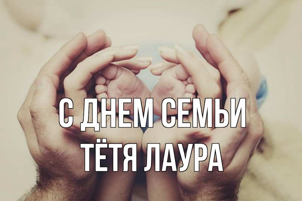 Открытка на каждый день с именем, Тётя-Лаура С днем семьи Семья, малыш, руки Прикольная открытка с пожеланием онлайн скачать бесплатно 
