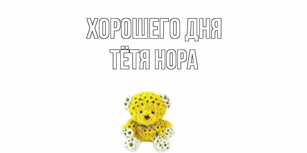Открытка на каждый день с именем, Тётя-Нора Хорошего дня позитивного настроения вам Прикольная открытка с пожеланием онлайн скачать бесплатно 