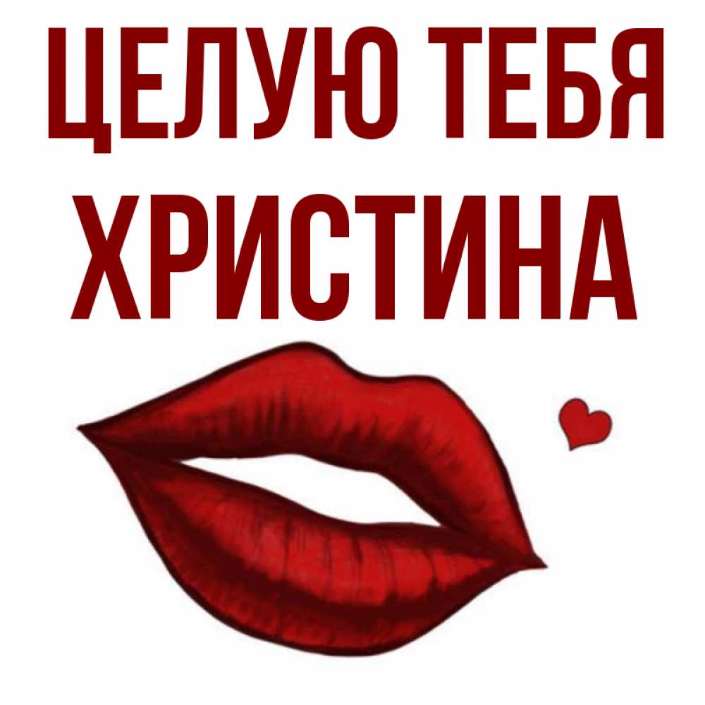 Открытка на каждый день с именем, Христина Целую тебя сердечко и губы целуют Прикольная открытка с пожеланием онлайн скачать бесплатно 