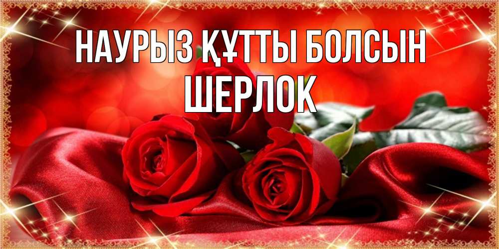 Открытка на каждый день с именем, Шерлок Наурыз құтты болсын открытка красного цвета с розами на наурыз Прикольная открытка с пожеланием онлайн скачать бесплатно 