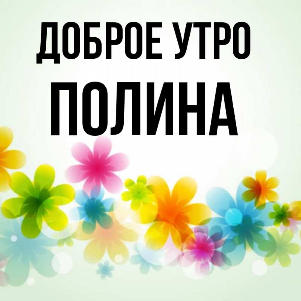 Открытка на каждый день с именем, полина Доброе утро позитивные цветочки Прикольная открытка с пожеланием онлайн скачать бесплатно 