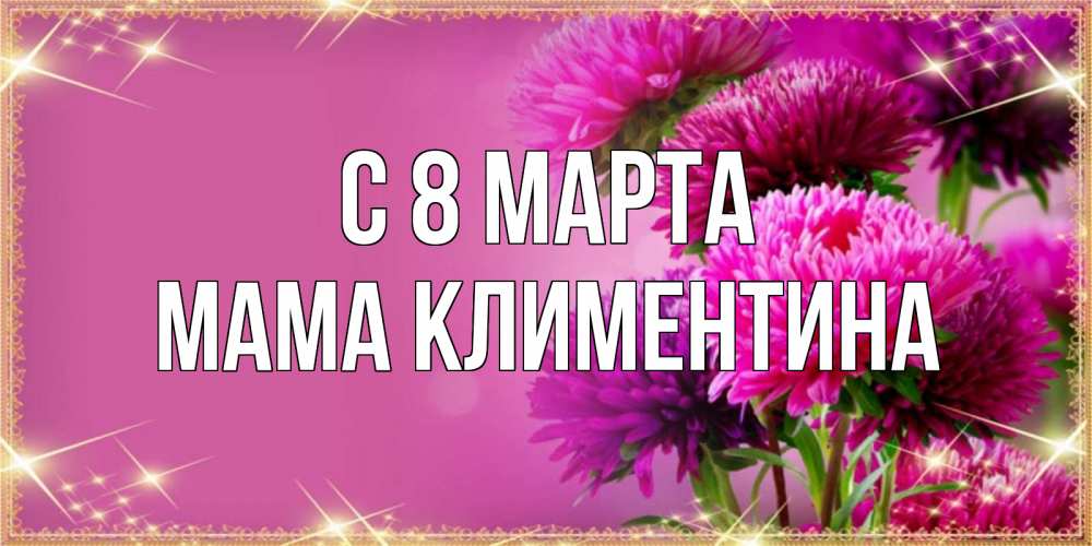 Открытка на каждый день с именем, Мама-Климентина С 8 МАРТА садовые цветы на 8 марта Прикольная открытка с пожеланием онлайн скачать бесплатно 