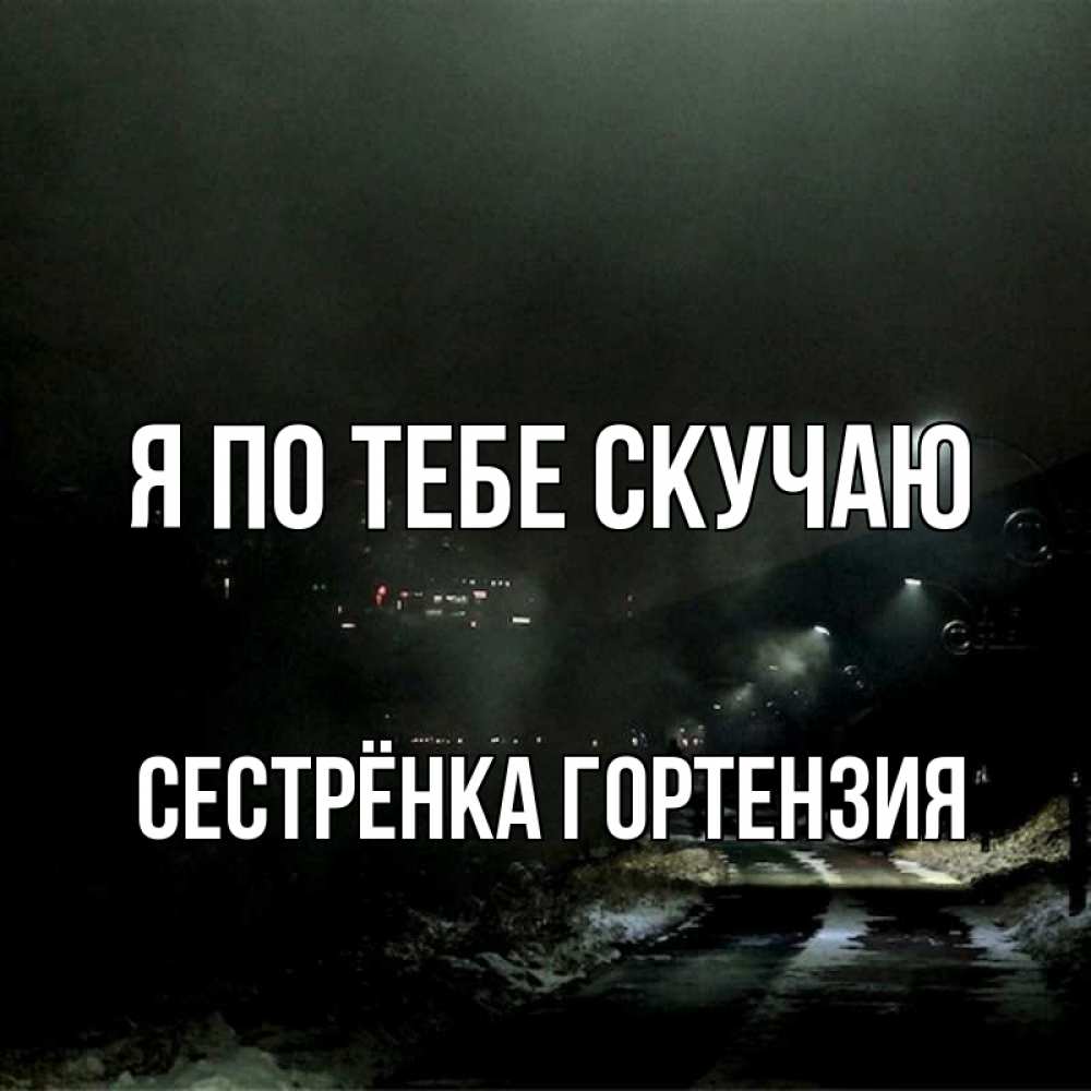 Открытка на каждый день с именем, Сестрёнка-Гортензия Я по тебе скучаю окраина города Прикольная открытка с пожеланием онлайн скачать бесплатно 