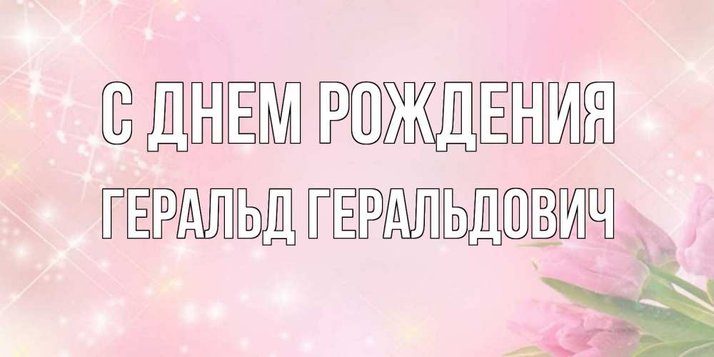 Открытка на каждый день с именем, Геральд-Геральдович С днем рождения открытки в нежных цветах Прикольная открытка с пожеланием онлайн скачать бесплатно 