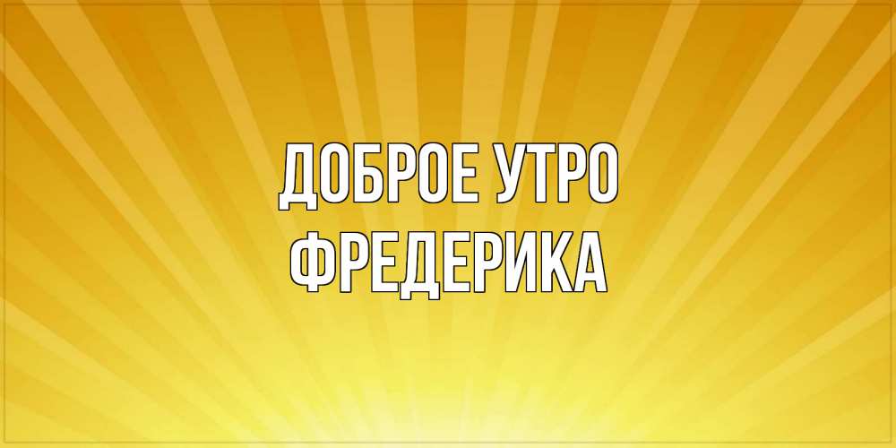Открытка на каждый день с именем, Фредерика Доброе утро пожелания доброго утра Прикольная открытка с пожеланием онлайн скачать бесплатно 