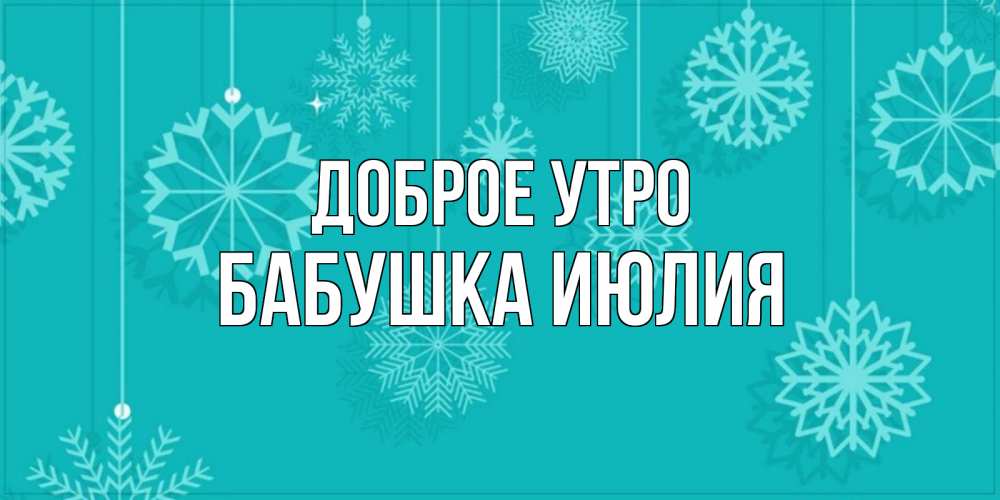 Открытка на каждый день с именем, Бабушка-Июлия Доброе утро открытка со снежинками Прикольная открытка с пожеланием онлайн скачать бесплатно 