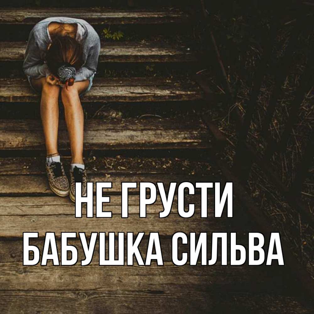 Открытка на каждый день с именем, Бабушка-Сильва Не грусти девушка сидит на деревянных ступеньках Прикольная открытка с пожеланием онлайн скачать бесплатно 