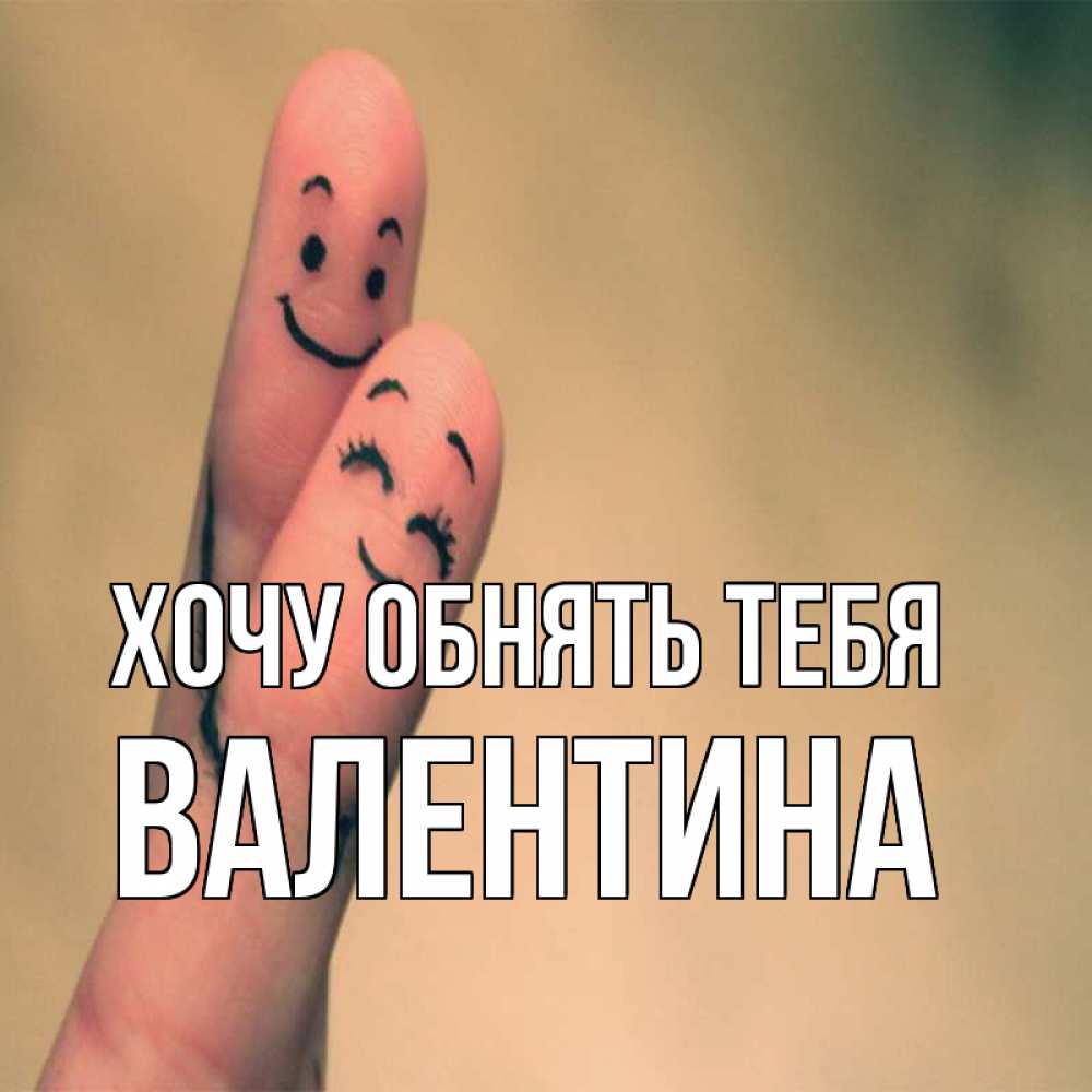 Открытка на каждый день с именем, Валентина Хочу обнять тебя рисунок на пальцах Прикольная открытка с пожеланием онлайн скачать бесплатно 