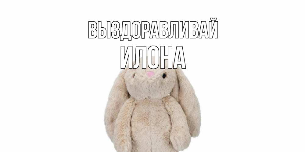 Открытка на каждый день с именем, Илона Выздоравливай не болей Прикольная открытка с пожеланием онлайн скачать бесплатно 