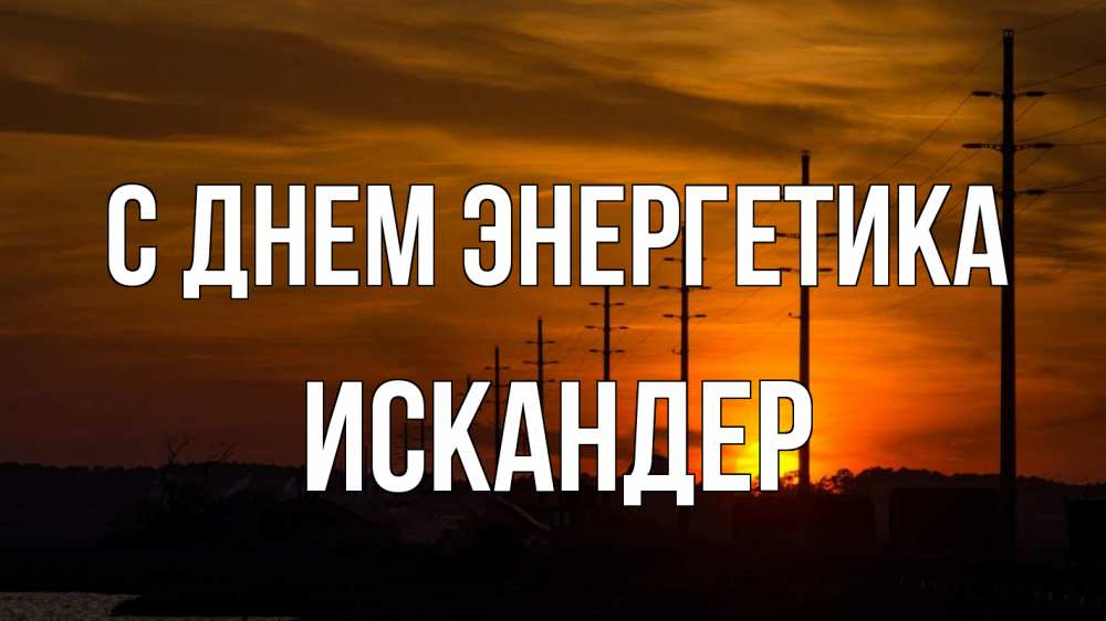 Открытка на каждый день с именем, Искандер С днем энергетика столбы провода закат Прикольная открытка с пожеланием онлайн скачать бесплатно 
