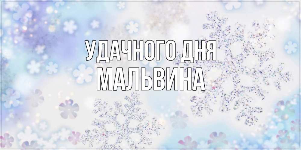 Открытка на каждый день с именем, Мальвина Удачного дня снежинки с пожеланиями удачного дня Прикольная открытка с пожеланием онлайн скачать бесплатно 