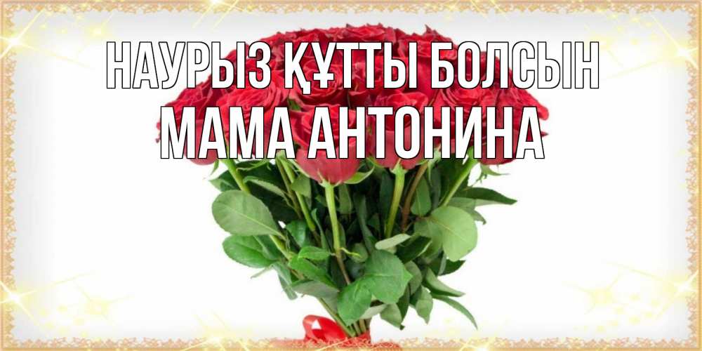 Открытка на каждый день с именем, Мама-Антонина Наурыз құтты болсын самый огромный букет для милых дам Прикольная открытка с пожеланием онлайн скачать бесплатно 