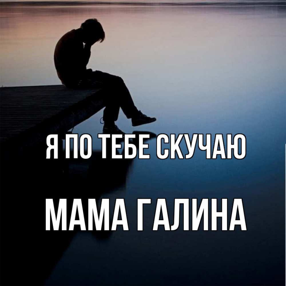 Открытка на каждый день с именем, Мама-Галина Я по тебе скучаю печаль Прикольная открытка с пожеланием онлайн скачать бесплатно 