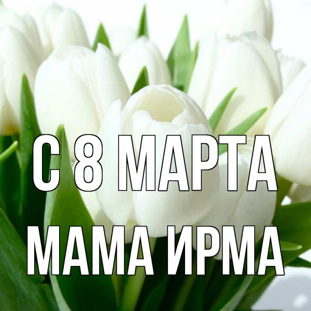 Открытка на каждый день с именем, Мама-Ирма С 8 МАРТА цветы Прикольная открытка с пожеланием онлайн скачать бесплатно 