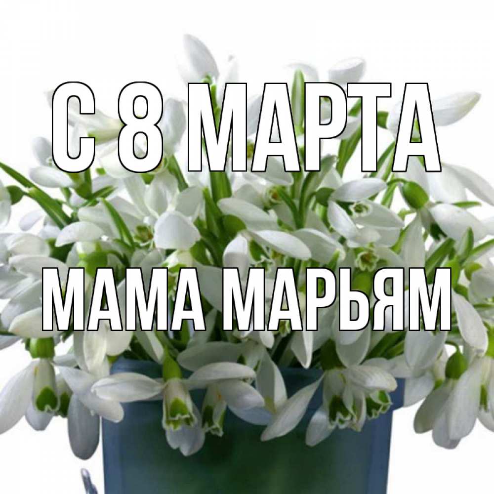Открытка на каждый день с именем, Мама-Марьям С 8 МАРТА цветы к международному женскому дню Прикольная открытка с пожеланием онлайн скачать бесплатно 