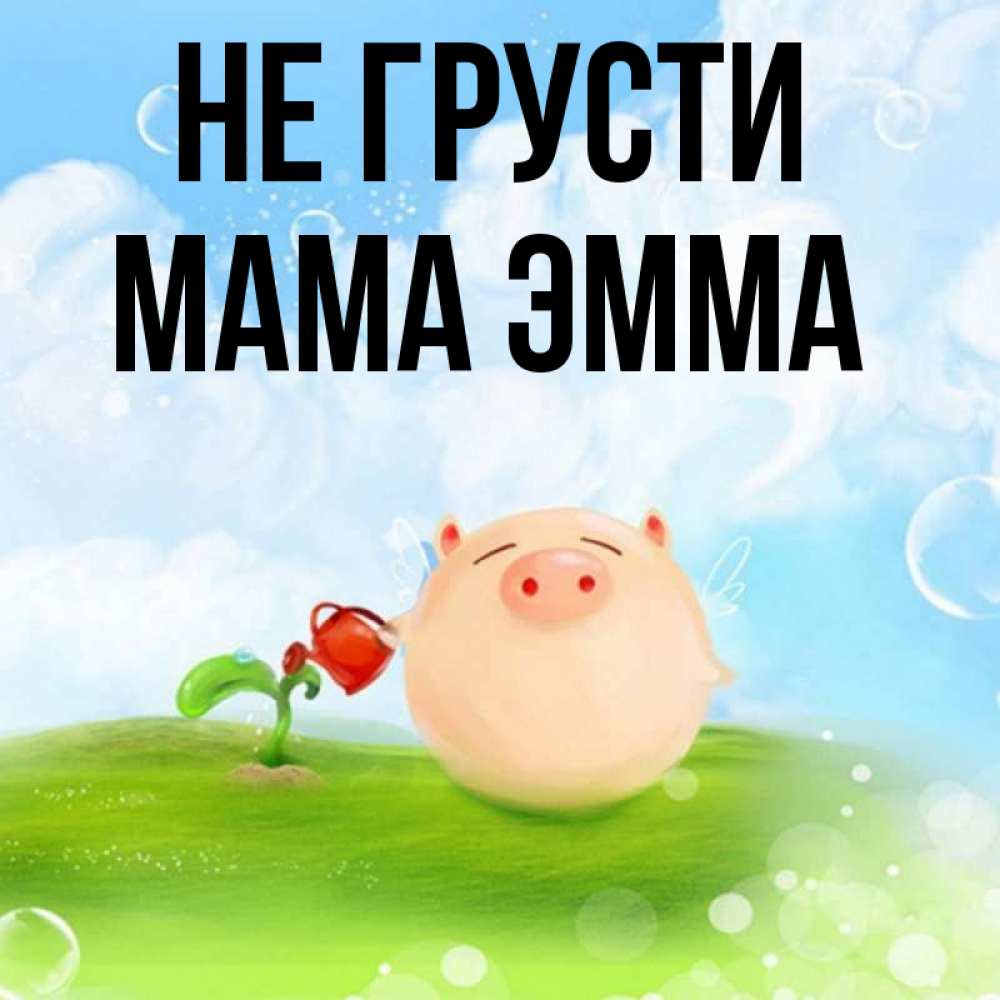 Открытка на каждый день с именем, Мама-Эмма Не грусти поливает цветок порося Прикольная открытка с пожеланием онлайн скачать бесплатно 