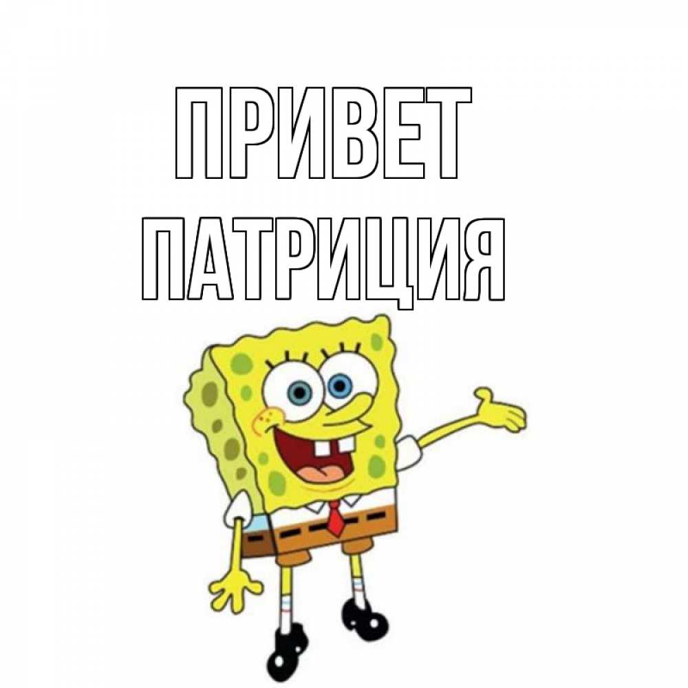 Открытка на каждый день с именем, Патриция Привет спанч Боб на позитиве Прикольная открытка с пожеланием онлайн скачать бесплатно 