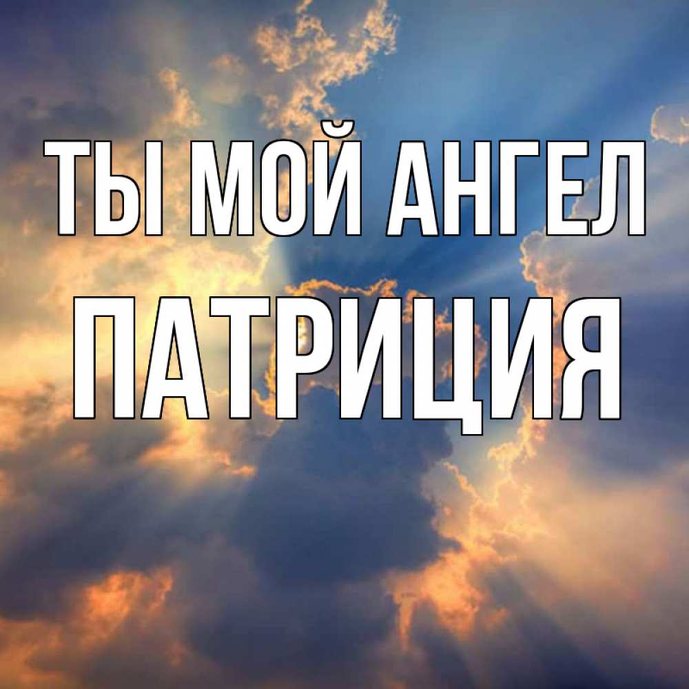 Открытка на каждый день с именем, Патриция Ты мой ангел ангельский свет сквозь облака Прикольная открытка с пожеланием онлайн скачать бесплатно 