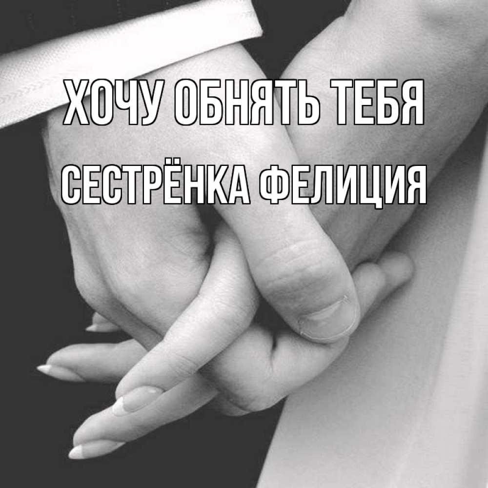 Открытка на каждый день с именем, Сестрёнка-Фелиция Хочу обнять тебя Черное и белое фото Прикольная открытка с пожеланием онлайн скачать бесплатно 