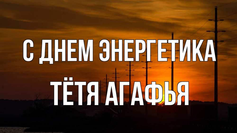 Открытка на каждый день с именем, Тётя-Агафья С днем энергетика столбы провода закат Прикольная открытка с пожеланием онлайн скачать бесплатно 