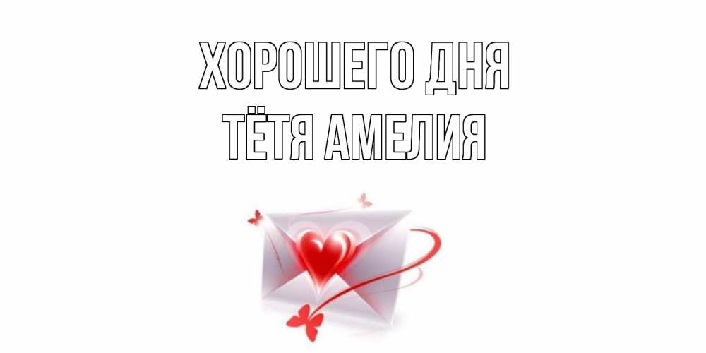Открытка на каждый день с именем, Тётя-Амелия Хорошего дня конверт с сердечком Прикольная открытка с пожеланием онлайн скачать бесплатно 