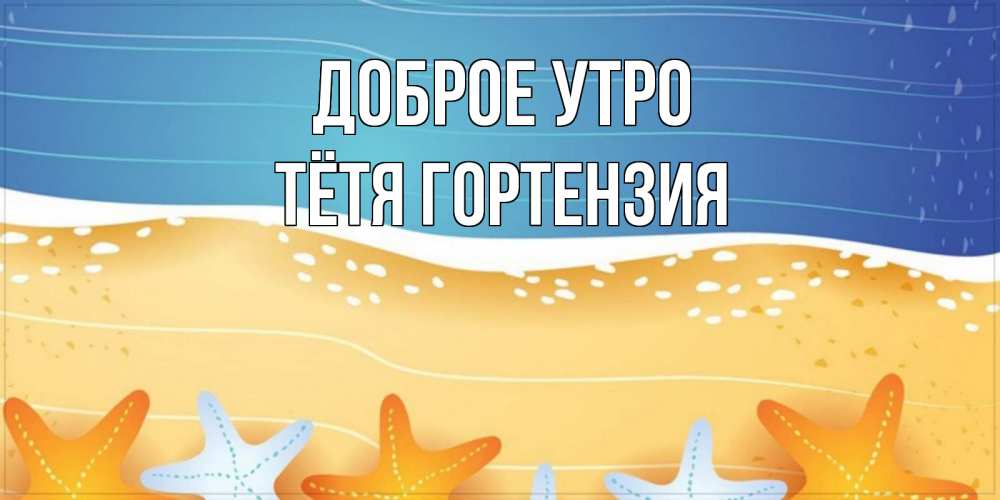 Открытка на каждый день с именем, Тётя-Гортензия Доброе утро красивая морская тема Прикольная открытка с пожеланием онлайн скачать бесплатно 