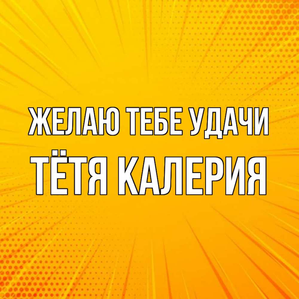 Открытка на каждый день с именем, Тётя-Калерия Желаю тебе удачи фон Прикольная открытка с пожеланием онлайн скачать бесплатно 