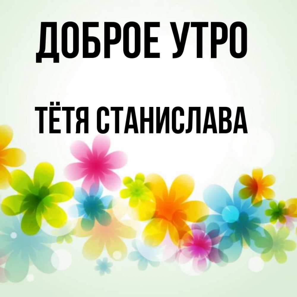 Открытка на каждый день с именем, Тётя-Станислава Доброе утро позитивные цветочки Прикольная открытка с пожеланием онлайн скачать бесплатно 