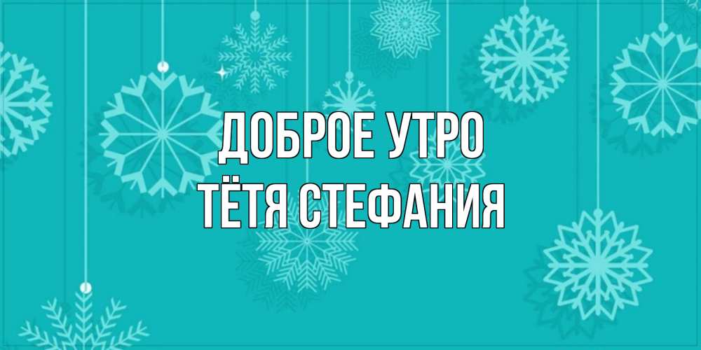 Открытка на каждый день с именем, Тётя-Стефания Доброе утро открытка со снежинками Прикольная открытка с пожеланием онлайн скачать бесплатно 