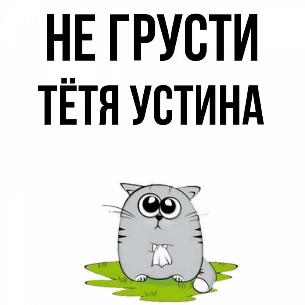 Открытка на каждый день с именем, Тётя-Устина Не грусти грустный котяра Прикольная открытка с пожеланием онлайн скачать бесплатно 