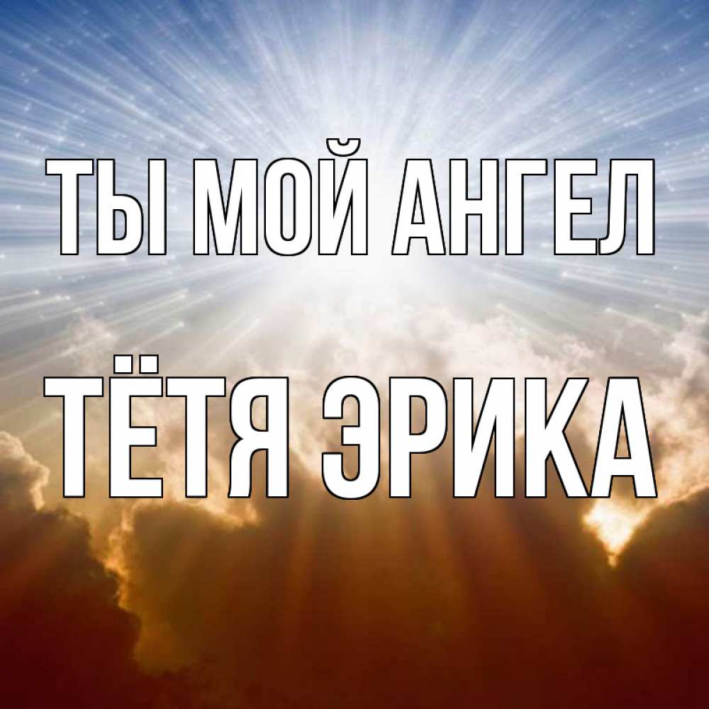 Открытка на каждый день с именем, Тётя-Эрика Ты мой ангел ангельский свет на небе Прикольная открытка с пожеланием онлайн скачать бесплатно 