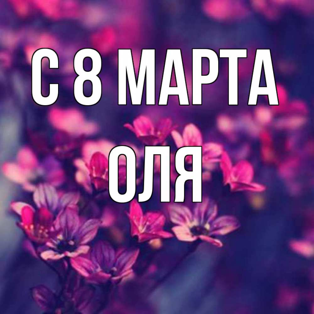 Открытка на каждый день с именем, оля С 8 марта небольшие цветы 1 Прикольная открытка с пожеланием онлайн скачать бесплатно 