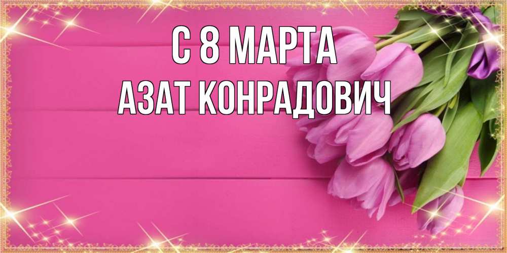 Открытка на каждый день с именем, Азат-Конрадович С 8 марта открытка для фотошопа с подписью Прикольная открытка с пожеланием онлайн скачать бесплатно 