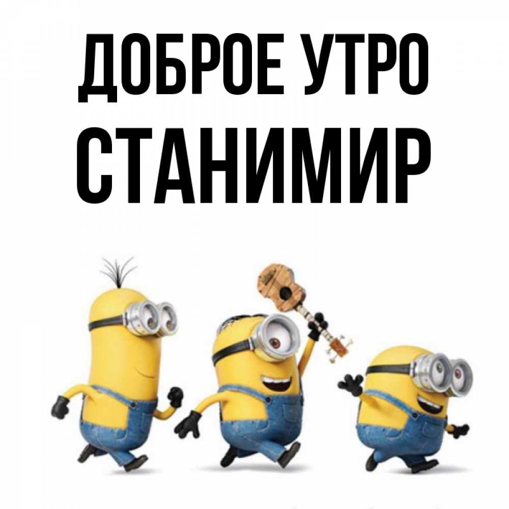 Открытка на каждый день с именем, Станимир Доброе утро миньоны и прекрасное утро Прикольная открытка с пожеланием онлайн скачать бесплатно 