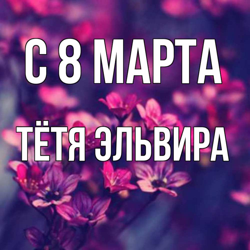 Открытка на каждый день с именем, Тётя-Эльвира С 8 марта небольшие цветы 1 Прикольная открытка с пожеланием онлайн скачать бесплатно 