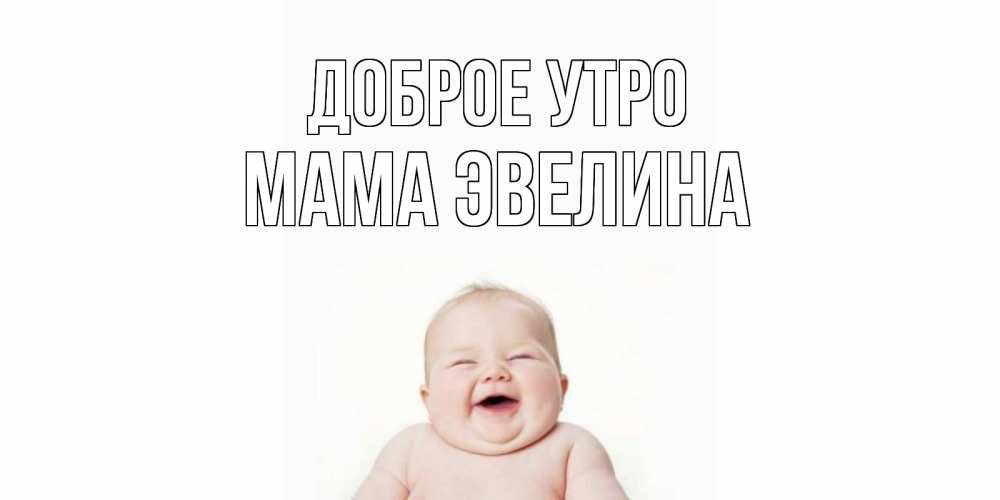 Открытка на каждый день с именем, Мама-Эвелина Доброе утро малыш с улыбкой Прикольная открытка с пожеланием онлайн скачать бесплатно 