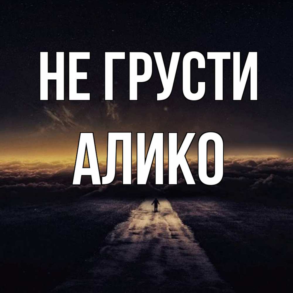 Открытка на каждый день с именем, Алико Не грусти дорога в никуда Прикольная открытка с пожеланием онлайн скачать бесплатно 
