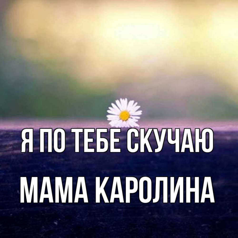 Открытка на каждый день с именем, Мама-Каролина Я по тебе скучаю приходи в гости Прикольная открытка с пожеланием онлайн скачать бесплатно 
