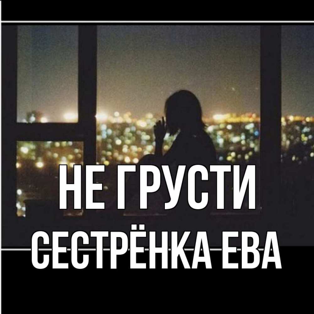Открытка на каждый день с именем, Сестрёнка-Ева Не грусти смотрит на ночной город Прикольная открытка с пожеланием онлайн скачать бесплатно 