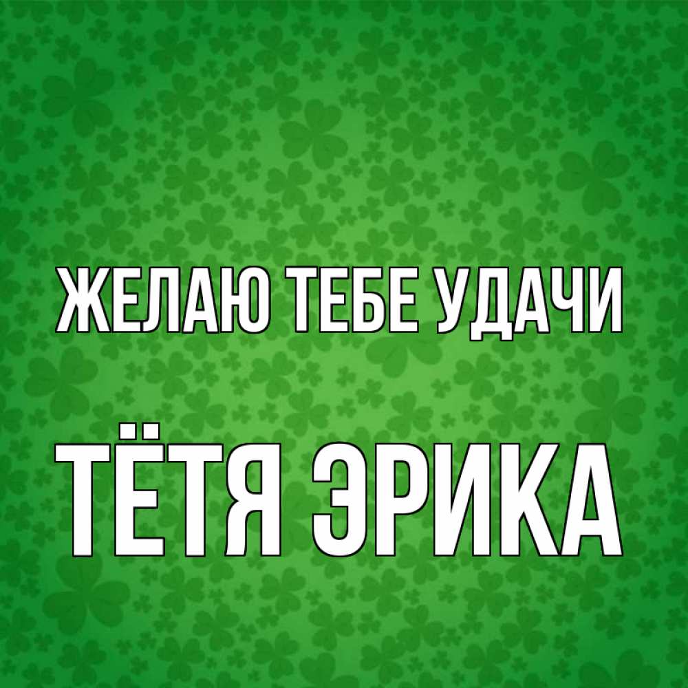 Открытка на каждый день с именем, Тётя-Эрика Желаю тебе удачи много листочков на удачу Прикольная открытка с пожеланием онлайн скачать бесплатно 