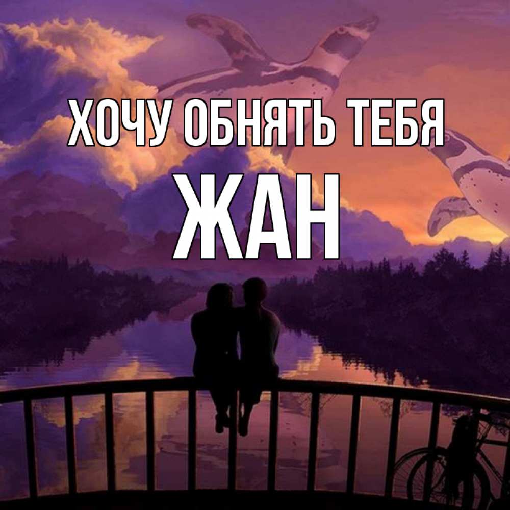 Открытка на каждый день с именем, Жан Хочу обнять тебя парочка сидит на мосте или на набережной Прикольная открытка с пожеланием онлайн скачать бесплатно 