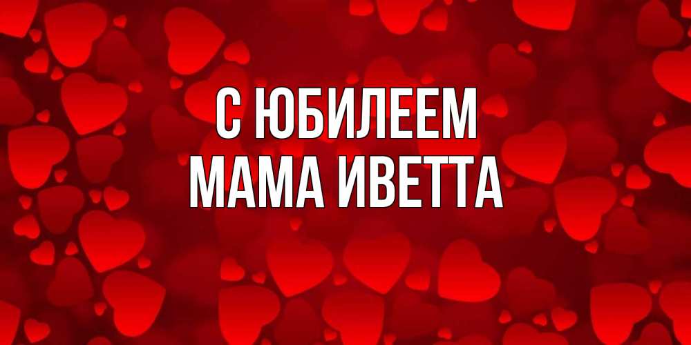Открытка на каждый день с именем, Мама-Иветта С юбилеем прекрасные сердечки на открытке с красным фоном Прикольная открытка с пожеланием онлайн скачать бесплатно 