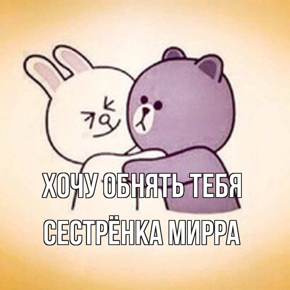 Открытка на каждый день с именем, Сестрёнка-Мирра Хочу обнять тебя обнимашки Прикольная открытка с пожеланием онлайн скачать бесплатно 