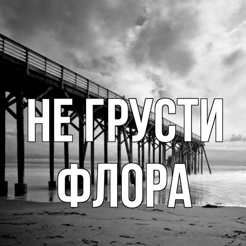 Открытка на каждый день с именем, Флора Не грусти вода и пляж под мостом Прикольная открытка с пожеланием онлайн скачать бесплатно 
