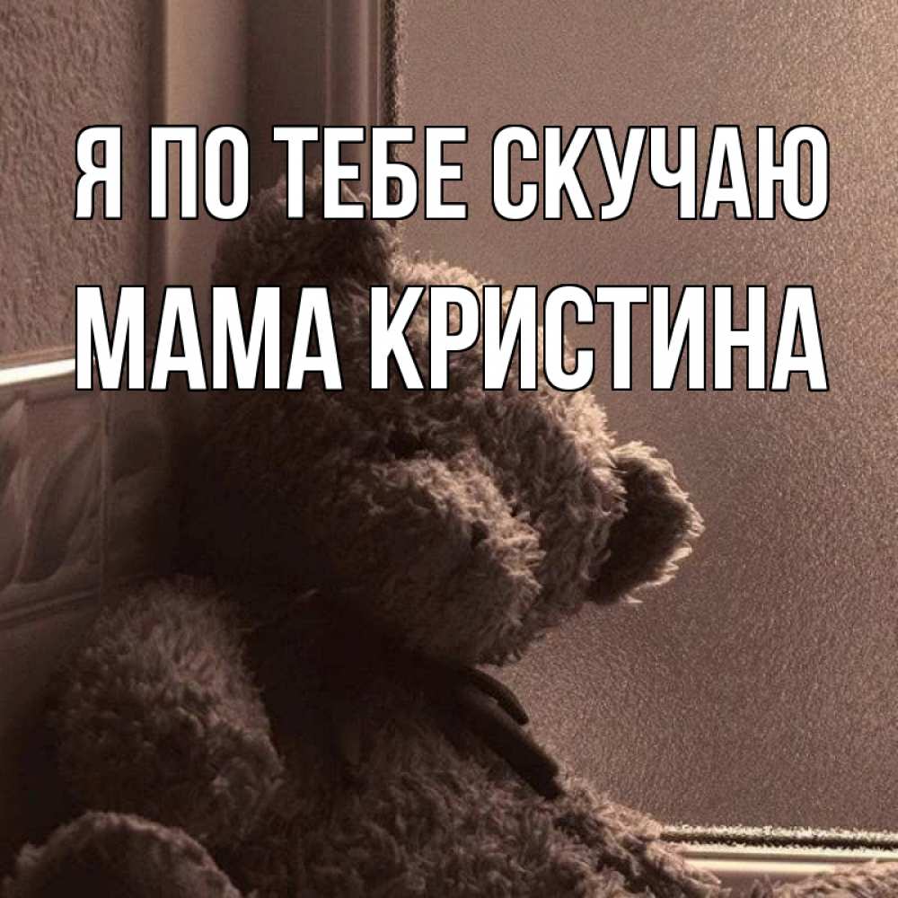 Открытка на каждый день с именем, Мама-Кристина Я по тебе скучаю скучаем тут Прикольная открытка с пожеланием онлайн скачать бесплатно 