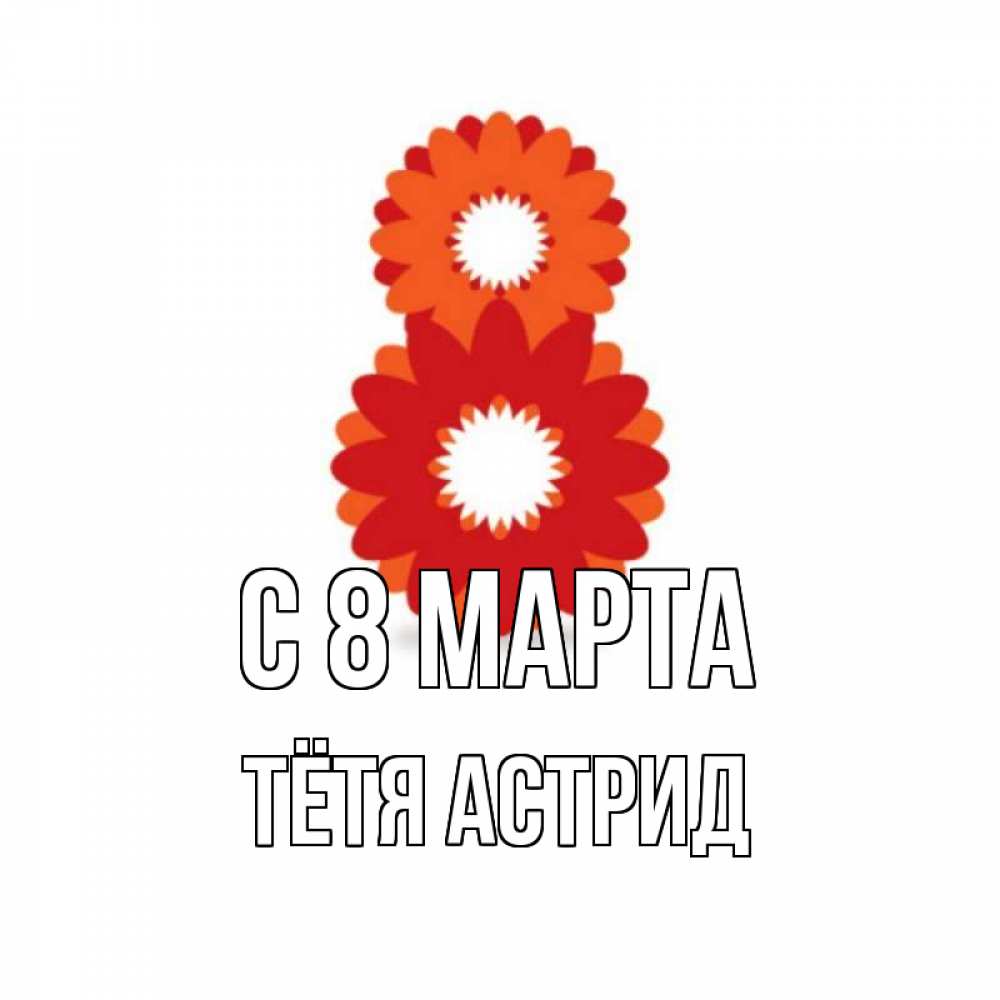 Открытка на каждый день с именем, Тётя-Астрид С 8 марта восьмерка из лепестков Прикольная открытка с пожеланием онлайн скачать бесплатно 