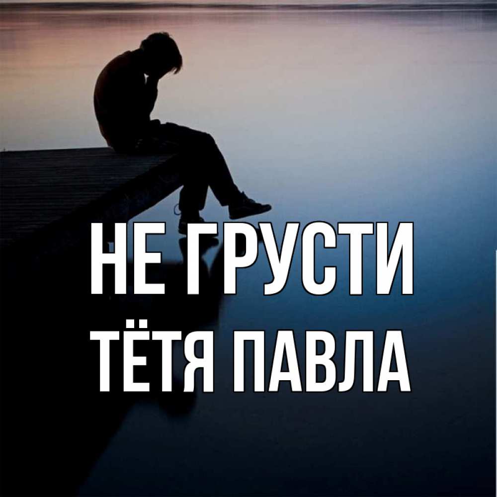 Открытка на каждый день с именем, Тётя-Павла Не грусти печаль Прикольная открытка с пожеланием онлайн скачать бесплатно 